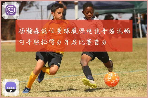 杨瀚森低位要球展现绝佳手感流畅勾手轻松得分开启比赛首分