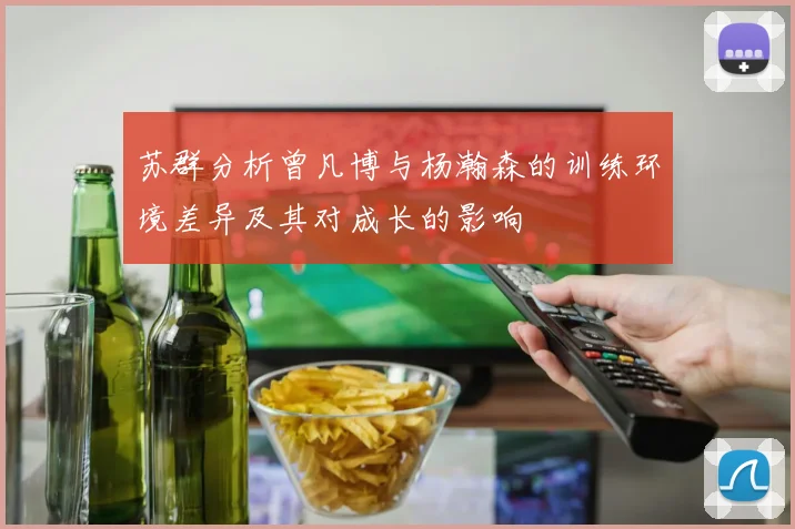 苏群分析曾凡博与杨瀚森的训练环境差异及其对成长的影响