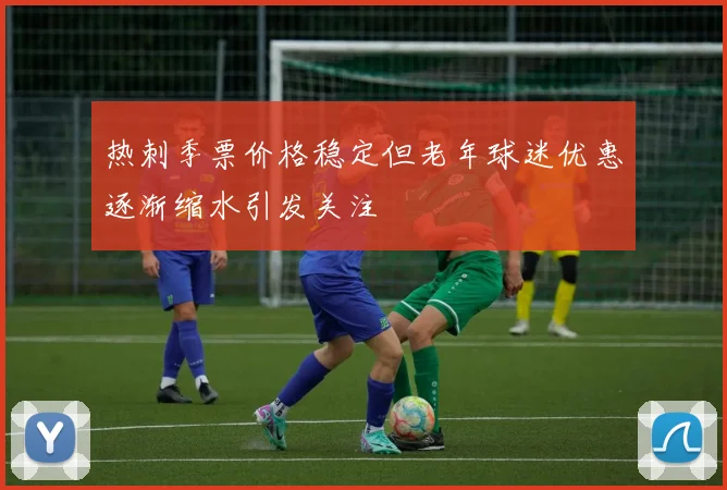 热刺季票价格稳定但老年球迷优惠逐渐缩水引发关注
