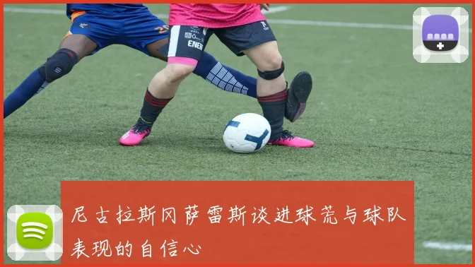 尼古拉斯冈萨雷斯谈进球荒与球队表现的自信心