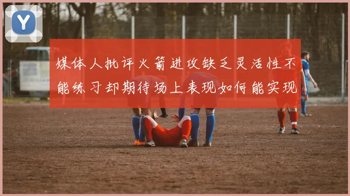 媒体人批评火箭进攻缺乏灵活性不能练习却期待场上表现如何能实现