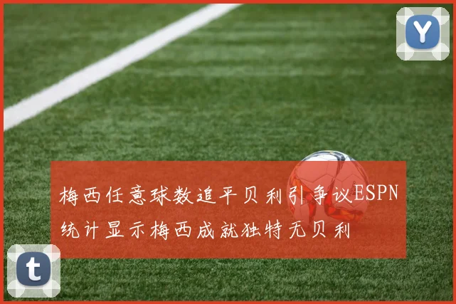 梅西任意球数追平贝利引争议ESPN统计显示梅西成就独特无贝利