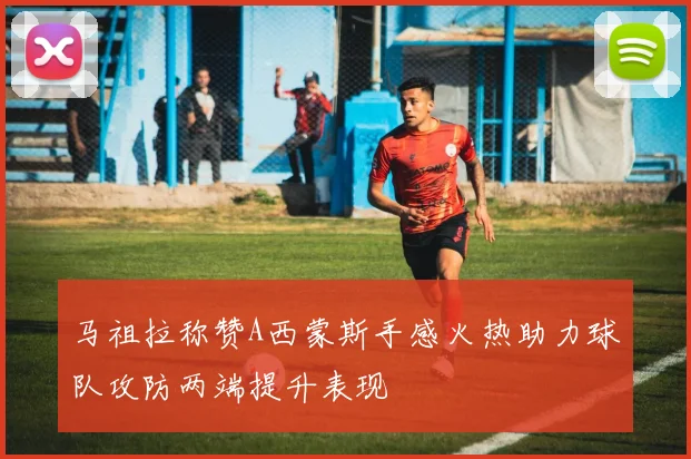 马祖拉称赞A西蒙斯手感火热助力球队攻防两端提升表现