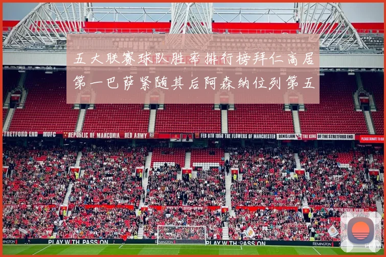 五大联赛球队胜率排行榜拜仁高居第一巴萨紧随其后阿森纳位列第五