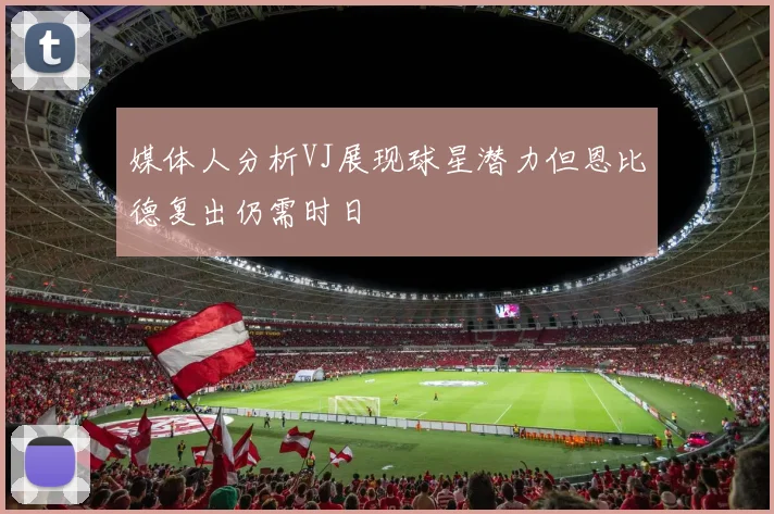 媒体人分析VJ展现球星潜力但恩比德复出仍需时日